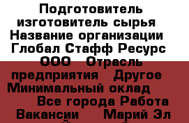 Подготовитель-изготовитель сырья › Название организации ­ Глобал Стафф Ресурс, ООО › Отрасль предприятия ­ Другое › Минимальный оклад ­ 30 000 - Все города Работа » Вакансии   . Марий Эл респ.,Йошкар-Ола г.